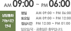 상담통화 가능시간은 평일 오전 9시부터 오후 6시까지, 토요일은 오전 9시부터 12시까지, 점심시간은 12시부터 오후1시까지이며 일요일/국ㆍ휴일은 휴무입니다.
